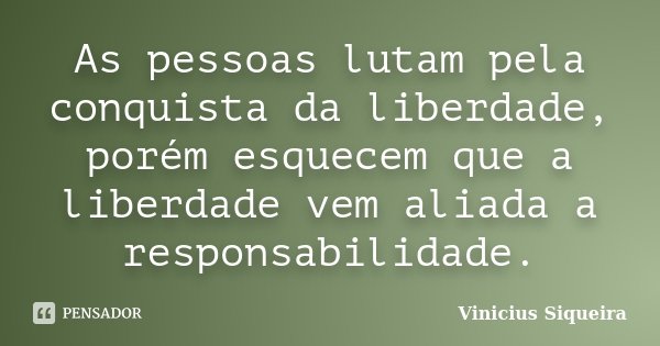 As pessoas lutam pela conquista da liberdade, porém esquecem que a liberdade vem aliada a responsabilidade.... Frase de Vinícius Siqueira.