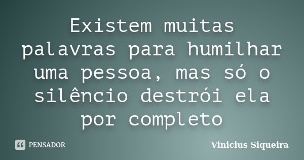 Existem muitas palavras para humilhar uma pessoa, mas só o silêncio destrói ela por completo... Frase de Vinicius Siqueira.