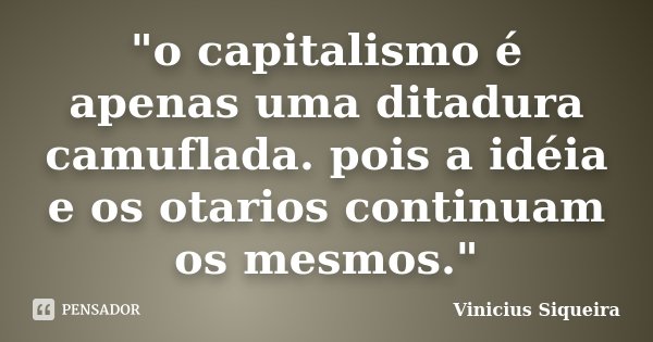 "o capitalismo é apenas uma ditadura camuflada. pois a idéia e os otarios continuam os mesmos."... Frase de Vinicius Siqueira.