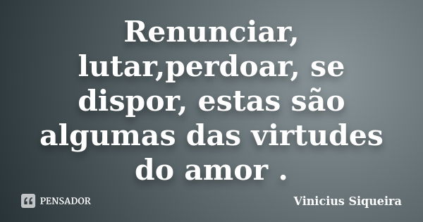 Renunciar, lutar,perdoar, se dispor, estas são algumas das virtudes do amor .... Frase de Vinícius Siqueira.