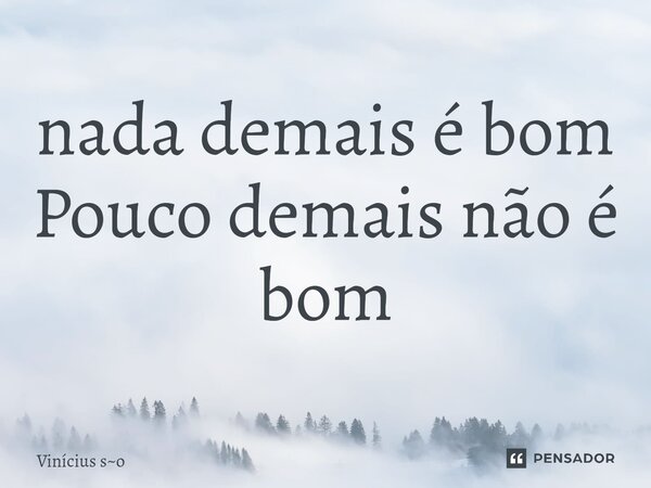 ⁠nada demais é bom Pouco demais não é bom... Frase de Vinícius so.