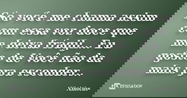 Só você me chama assim com essa voz doce que me deixa frágil... Eu gosto de Você não da mais pra esconder..... Frase de Vinicius.