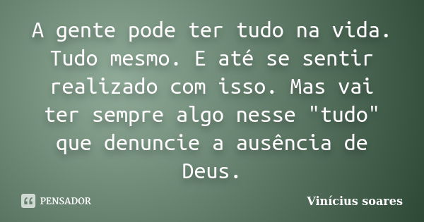 A gente pode ter tudo na vida. Tudo mesmo. E até se sentir realizado com isso. Mas vai ter sempre algo nesse "tudo" que denuncie a ausência de Deus.... Frase de Vinícius Soares.