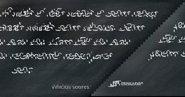 A vida é tão vazia e sem nexo, quando vivida sem Jesus. Sem Ele eu sou eu. Com Ele eu sou quem eu realmente nasci pra ser.... Frase de Vinícius Soares.