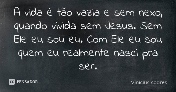 A vida é tão vazia e sem nexo, quando vivida sem Jesus. Sem Ele eu sou eu. Com Ele eu sou quem eu realmente nasci pra ser.... Frase de Vinícius Soares.