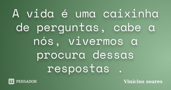 A vida é uma caixinha de perguntas, cabe a nós, vivermos a procura dessas respostas .... Frase de Vinícius Soares.