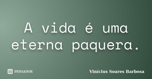 A vida é uma eterna paquera.... Frase de Vinícius Soares Barbosa.