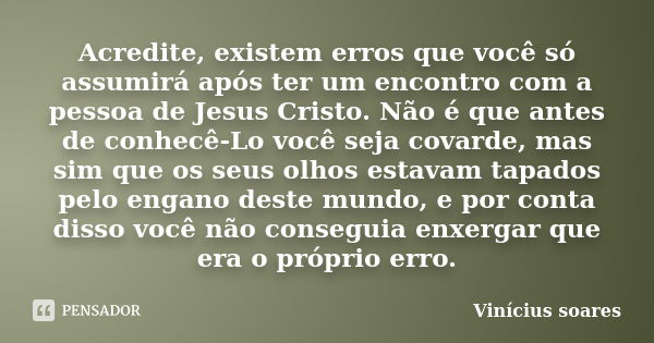 Acredite, existem erros que você só assumirá após ter um encontro com a pessoa de Jesus Cristo. Não é que antes de conhecê-Lo você seja covarde, mas sim que os ... Frase de Vinícius Soares.