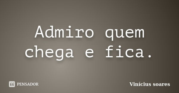 Admiro quem chega e fica.... Frase de Vinícius Soares.