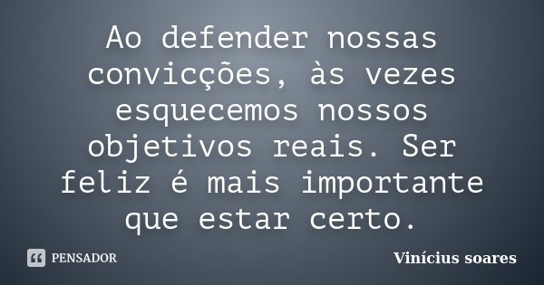 Ao defender nossas convicções, às vezes esquecemos nossos objetivos reais. Ser feliz é mais importante que estar certo.... Frase de Vinicius Soares.