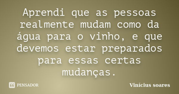 Aprendi que as pessoas realmente mudam como da água para o vinho, e que devemos estar preparados para essas certas mudanças.... Frase de Vinícius Soares.