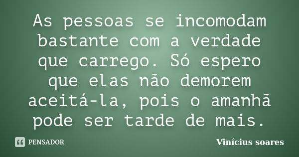 As pessoas se incomodam bastante com a verdade que carrego. Só espero que elas não demorem aceitá-la, pois o amanhã pode ser tarde de mais.... Frase de Vinícius Soares.