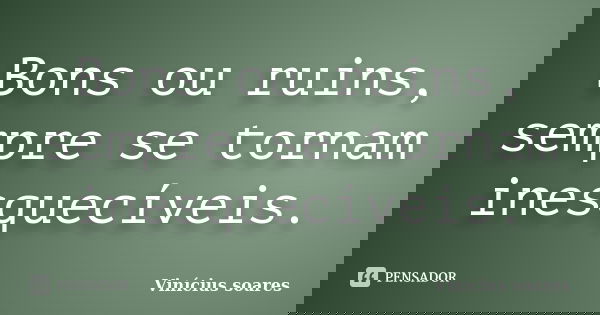Bons ou ruins, sempre se tornam inesquecíveis.... Frase de Vinícius Soares.
