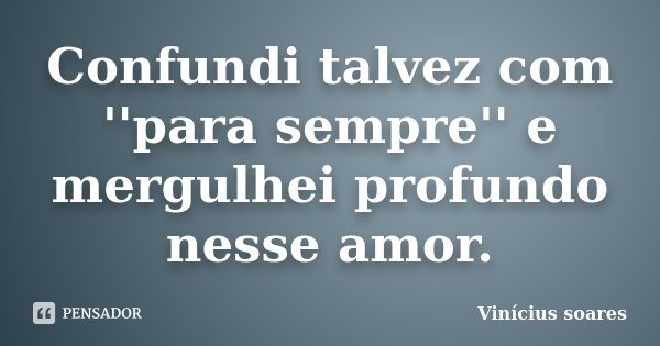 Confundi talvez com ''para sempre'' e mergulhei profundo nesse amor.... Frase de Vinícius Soares.