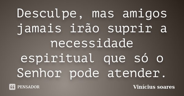 Desculpe, mas amigos jamais irão suprir a necessidade espiritual que só o Senhor pode atender.... Frase de Vinícius Soares.