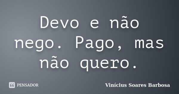 Devo e não nego. Pago, mas não quero.... Frase de Vinícius Soares Barbosa.