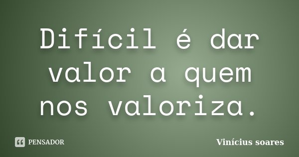 Difícil é dar valor a quem nos valoriza.... Frase de Vinícius Soares.
