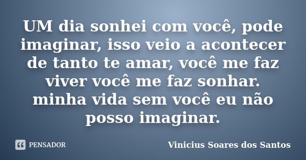UM dia sonhei com você, pode imaginar, isso veio a acontecer de tanto te amar, você me faz viver você me faz sonhar. minha vida sem você eu não posso imaginar.... Frase de Vinicius Soares dos Santos.