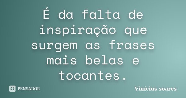 É da falta de inspiração que surgem as frases mais belas e tocantes.... Frase de Vinícius Soares.
