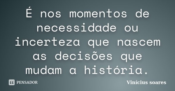 É nos momentos de necessidade ou incerteza que nascem as decisões que mudam a história.... Frase de Vinicius Soares.