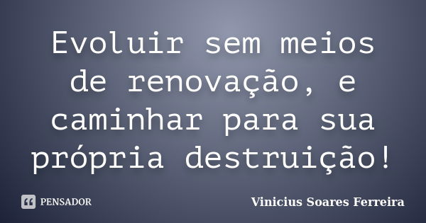 Evoluir sem meios de renovação, e caminhar para sua própria destruição!... Frase de Vinicius Soares Ferreira.