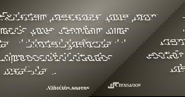 Existem pessoas que por mais que tenham uma certa ''inteligência'' estão impossibilitadas de usá-la .... Frase de Vinícius Soares.