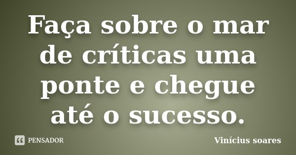 Faça sobre o mar de críticas uma ponte e chegue até o sucesso.... Frase de Vinícius Soares.