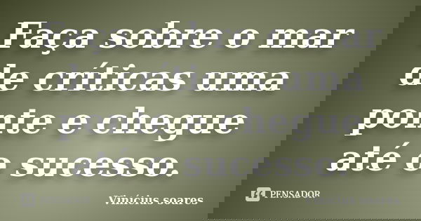 Faça sobre o mar de críticas uma ponte e chegue até o sucesso.... Frase de Vinícius Soares.