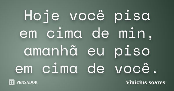 Hoje você pisa em cima de min, amanhã eu piso em cima de você.... Frase de Vinicius Soares.