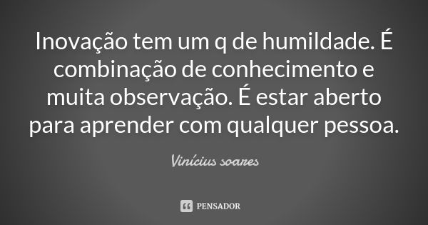 Inovação tem um q de humildade. É combinação de conhecimento e muita observação. É estar aberto para aprender com qualquer pessoa.... Frase de Vinicius Soares.