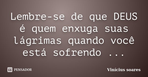 Lembre-se de que DEUS é quem enxuga suas lágrimas quando você está sofrendo ...... Frase de Vinicius Soares.