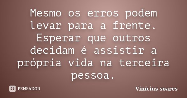Mesmo os erros podem levar para a frente. Esperar que outros decidam é assistir a própria vida na terceira pessoa.... Frase de Vinicius Soares.