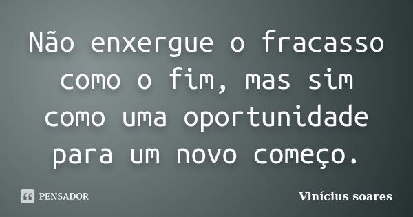 Não enxergue o fracasso como o fim, mas sim como uma oportunidade para um novo começo.... Frase de Vinícius Soares.