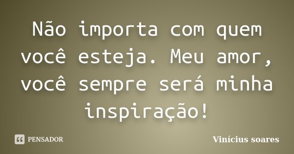 Não importa com quem você esteja. Meu amor, você sempre será minha inspiração!... Frase de Vinícius Soares.