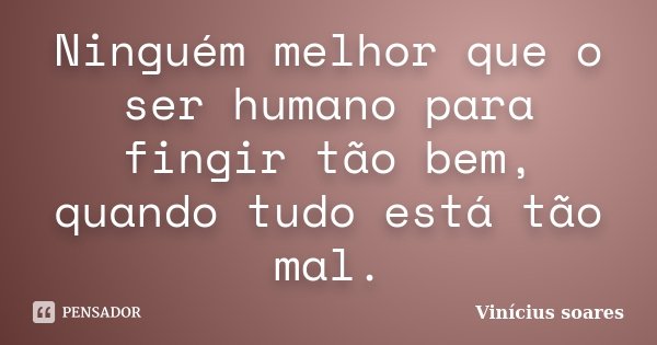 Ninguém melhor que o ser humano para fingir tão bem, quando tudo está tão mal.... Frase de Vinícius Soares.
