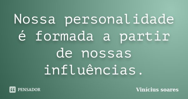Nossa personalidade é formada a partir de nossas influências.... Frase de Vinícius Soares.