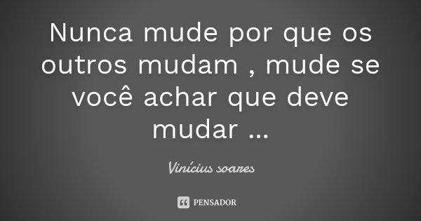 Nunca mude por que os outros mudam , mude se você achar que deve mudar ...... Frase de Vinicius Soares.