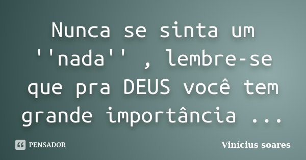 Nunca se sinta um ''nada'' , lembre-se que pra DEUS você tem grande importância ...... Frase de Vinicius Soares.