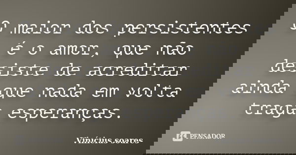 O maior dos persistentes é o amor, que não desiste de acreditar ainda que nada em volta traga esperanças.... Frase de Vinícius Soares.