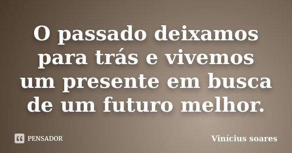O passado deixamos para trás e vivemos um presente em busca de um futuro melhor.... Frase de Vinícius Soares.