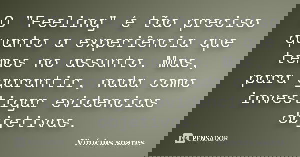 O "Feeling" é tão preciso quanto a experiência que temos no assunto. Mas, para garantir, nada como investigar evidencias objetivas.... Frase de Vinicius Soares.