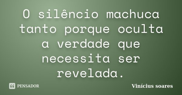 O silêncio machuca tanto porque oculta a verdade que necessita ser revelada.... Frase de Vinícius Soares.