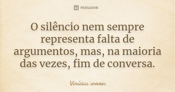 O silêncio nem sempre representa falta de argumentos, mas, na maioria das vezes, fim de conversa.... Frase de Vinícius Soares.
