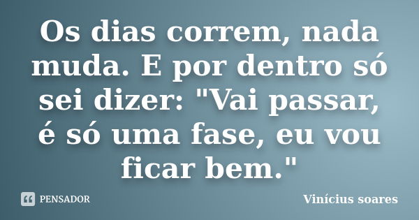 Os dias correm, nada muda. E por dentro só sei dizer: "Vai passar, é só uma fase, eu vou ficar bem."... Frase de Vinícius Soares.