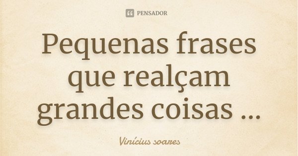 Pequenas frases que realçam grandes coisas ...... Frase de Vinicius Soares.