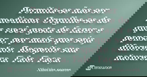 Permita-se não ser mediano. Orgulhe-se do que você gosta de fazer e pensar, por mais que seja diferente. Respeite sua natureza. Fale. Faça.... Frase de Vinicius Soares.