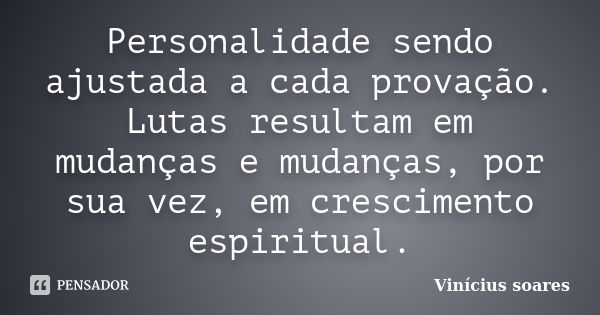 Personalidade sendo ajustada a cada provação. Lutas resultam em mudanças e mudanças, por sua vez, em crescimento espiritual.... Frase de Vinícius Soares.