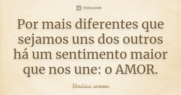 Por mais diferentes que sejamos uns dos outros há um sentimento maior que nos une: o AMOR.... Frase de Vinícius Soares.