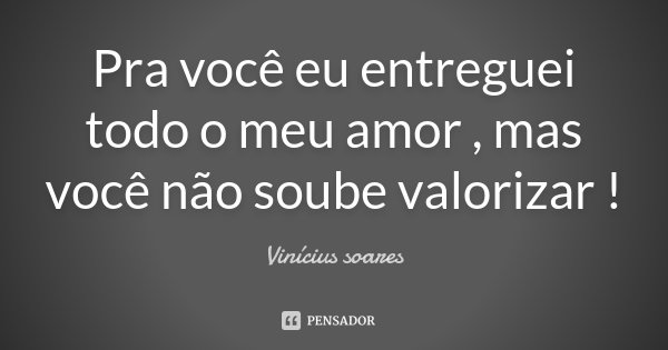 Pra você eu entreguei todo o meu amor , mas você não soube valorizar !... Frase de Vinicius Soares.