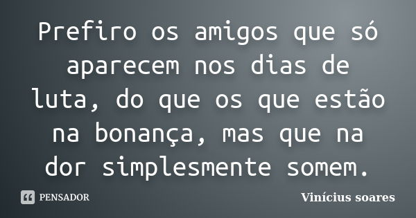 Prefiro os amigos que só aparecem nos dias de luta, do que os que estão na bonança, mas que na dor simplesmente somem.... Frase de Vinícius Soares.